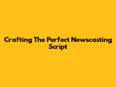 Crafting The Perfect Newscasting Script