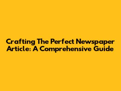 Crafting The Perfect Newspaper Article: A Comprehensive Guide