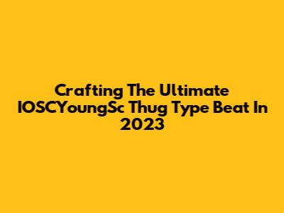 Crafting The Ultimate IOSCYoungSc Thug Type Beat In 2023