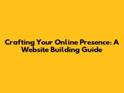 Crafting Your Online Presence: A Website Building Guide