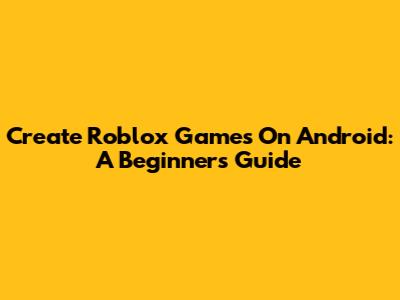 Create Roblox Games On Android: A Beginner's Guide