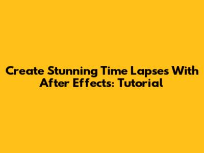 Create Stunning Time Lapses With After Effects: Tutorial