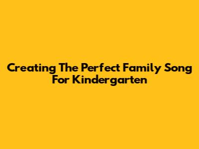 Creating The Perfect Family Song For Kindergarten