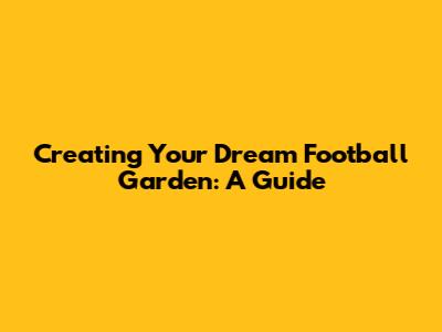 Creating Your Dream Football Garden: A Guide