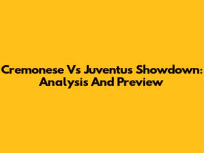 Cremonese Vs Juventus Showdown: Analysis And Preview
