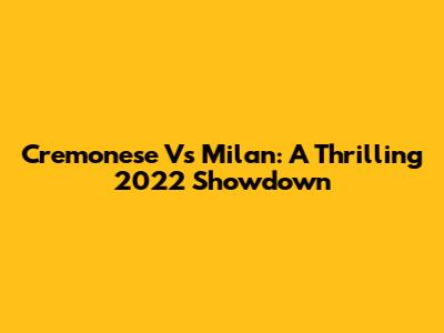 Cremonese Vs Milan: A Thrilling 2022 Showdown