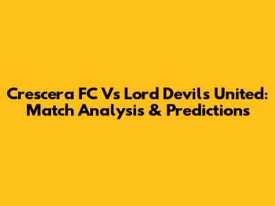 Crescera FC Vs Lord Devils United: Match Analysis & Predictions