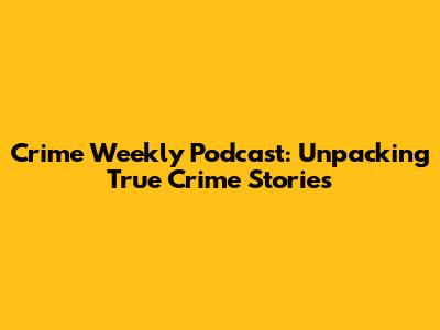 Crime Weekly Podcast: Unpacking True Crime Stories