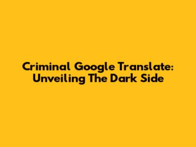 Criminal Google Translate: Unveiling The Dark Side