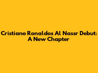Cristiano Ronaldo's Al Nassr Debut: A New Chapter
