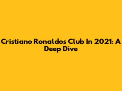 Cristiano Ronaldo's Club In 2021: A Deep Dive