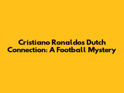 Cristiano Ronaldo's Dutch Connection: A Football Mystery