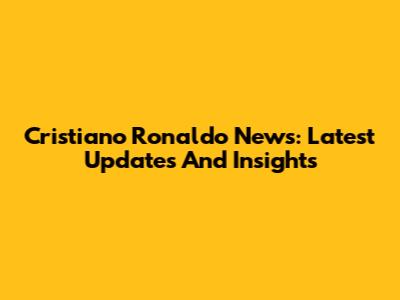 Cristiano Ronaldo News: Latest Updates And Insights