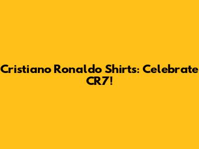Cristiano Ronaldo Shirts: Celebrate CR7!
