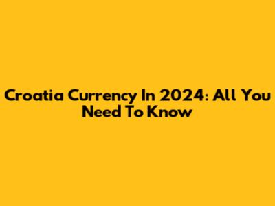Croatia Currency In 2024: All You Need To Know