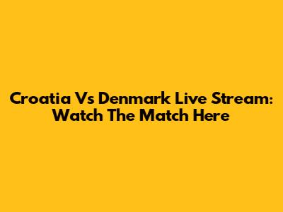 Croatia Vs Denmark Live Stream: Watch The Match Here