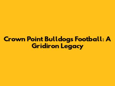 Crown Point Bulldogs Football: A Gridiron Legacy