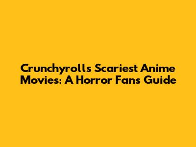 Crunchyroll's Scariest Anime Movies: A Horror Fan's Guide