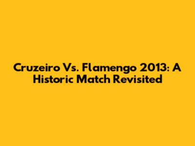 Cruzeiro Vs. Flamengo 2013: A Historic Match Revisited