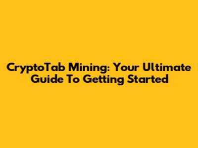 CryptoTab Mining: Your Ultimate Guide To Getting Started