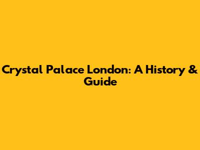 Crystal Palace London: A History & Guide