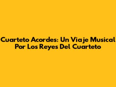Cuarteto Acordes: Un Viaje Musical Por Los Reyes Del Cuarteto