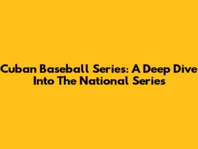 Cuban Baseball Series: A Deep Dive Into The National Series