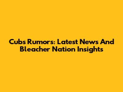 Cubs Rumors: Latest News And Bleacher Nation Insights