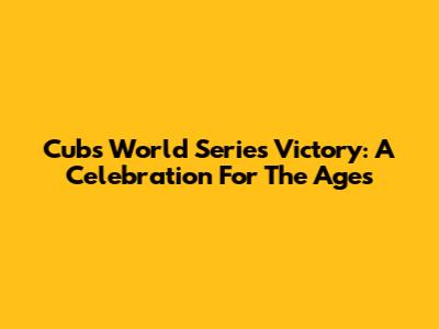 Cubs World Series Victory: A Celebration For The Ages