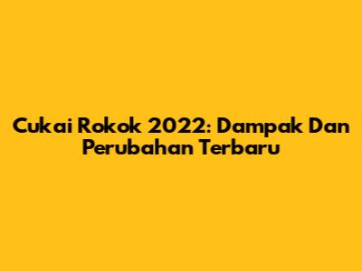 Cukai Rokok 2022: Dampak Dan Perubahan Terbaru