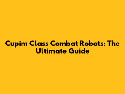 Cupim Class Combat Robots: The Ultimate Guide
