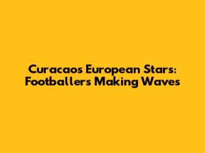 Curacao's European Stars: Footballers Making Waves