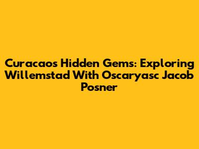 Curacao's Hidden Gems: Exploring Willemstad With Oscaryasc Jacob Posner