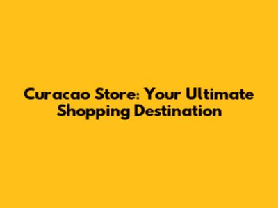 Curacao Store: Your Ultimate Shopping Destination