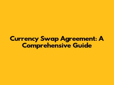 Currency Swap Agreement: A Comprehensive Guide