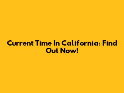 Current Time In California: Find Out Now!