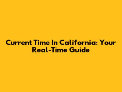 Current Time In California: Your Real-Time Guide