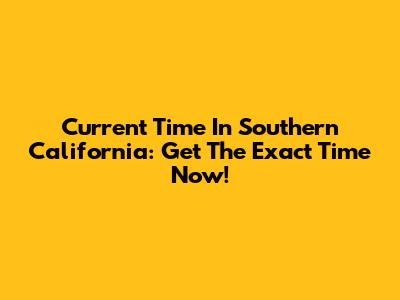 Current Time In Southern California: Get The Exact Time Now!