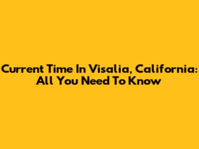 Current Time In Visalia, California: All You Need To Know
