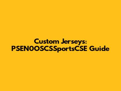 Custom Jerseys: PSEN0OSCSSportsCSE Guide