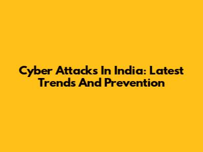 Cyber Attacks In India: Latest Trends And Prevention