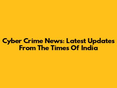 Cyber Crime News: Latest Updates From The Times Of India
