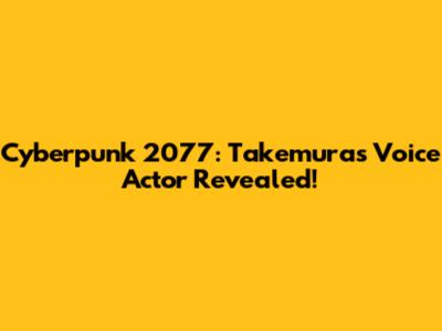 Cyberpunk 2077: Takemura's Voice Actor Revealed!