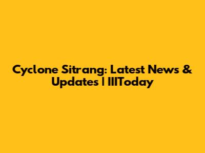 Cyclone Sitrang: Latest News & Updates | IIIToday
