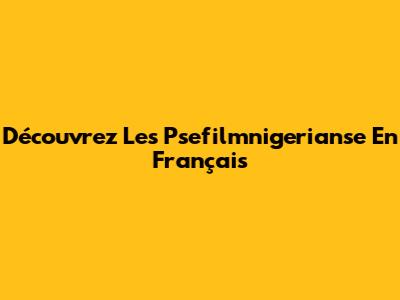 Découvrez Les Psefilmnigerianse En Français