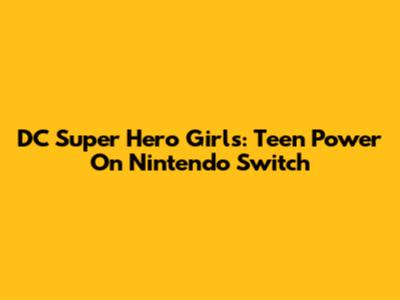 DC Super Hero Girls: Teen Power On Nintendo Switch