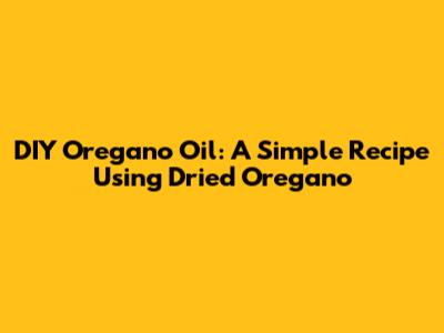 DIY Oregano Oil: A Simple Recipe Using Dried Oregano