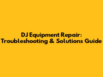 DJ Equipment Repair: Troubleshooting & Solutions Guide