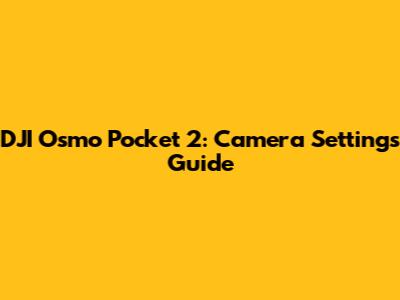 DJI Osmo Pocket 2: Camera Settings Guide