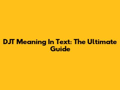 DJT Meaning In Text: The Ultimate Guide